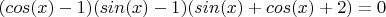 $(cos (x) - 1) (sin( x ) - 1) (sin (x) + cos(x) + 2) = 0$