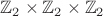 $\mathbb{Z}_2\times\mathbb{Z}_2\times\mathbb{Z}_2$