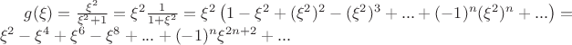 $g(\xi)=\frac{\xi^2}{\xi^2+1}=\xi^2\frac{1}{1+\xi^2}=\xi^2\left(1-\xi^2+(\xi^2)^2-(\xi^2)^3+...+(-1)^n(\xi^2)^n+...\right)=\xi^2-\xi^4+\xi^6-\xi^8+...+(-1)^n\xi^{2n+2}+...$