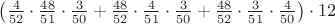 $\left(\frac{4}{52}\cdot\frac{48}{51}\cdot\frac{3}{50}+\frac{48}{52}\cdot\frac{4}{51}\cdot\frac{3}{50}+\frac{48}{52}\cdot\frac{3}{51}\cdot\frac{4}{50}\right)\cdot12$