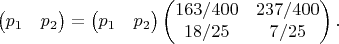 $$\begin{pmatrix}p_1 & p_2\end{pmatrix} = \begin{pmatrix}p_1 & p_2\end{pmatrix} \begin{pmatrix}163/400 & 237/400 \\ 18/25 & 7/25\end{pmatrix}.$$