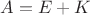 $A=E+K$