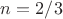 $n = 2/3$