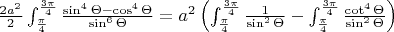 $\frac{2a^{2}}{2}\int_{\frac{\pi}{4}}^{\frac{3\pi}{4}}\frac{\sin^{4}\Theta-\cos^{4}\Theta}{\sin^{6}\Theta}=a^{2}\left (  \int_{\frac{\pi}{4}}^{\frac{3\pi}{4}}\frac{1}{\sin^{2}\Theta} - \int_{\frac{\pi}{4}}^{\frac{3\pi}{4}}\frac{\cot^{4}\Theta}{\sin^{2}\Theta}\right )$