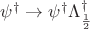 $\psi^{\dagger} \to \psi^{\dagger} \Lambda^{\dagger}_{\frac{1}{2}}$