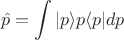 $$
\hat{p}=\int |p\rangle p \langle p | dp
$$