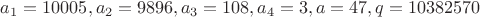 $a_1=10005, a_2=9896, a_3=108, a_4=3, a=47, q=10382570$