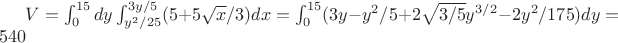 $ V=\int_0^{15} dy \int_{y^2/25}^{3y/5} (5+5\sqrt x /3)dx =\int_0^{15} (3y-y^2/5+2\sqrt{3/5}y^{3/2}-2y^2/{175})dy=540$