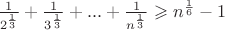 $\frac{1}{2^{\frac{1}{3}}}+\frac{1}{3^{\frac{1}{3}}}+...+\frac{1}{n^{\frac{1}{3}}} \geqslant n^{\frac{1}{6}}-1$