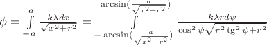 $\phi = \int\limits_{-a}^{a}\frac{k\lambda dx}{\sqrt{x^2 + r^2}}= \int\limits_{-\arcsin(\frac{a}{\sqrt{x^2 + r^2}})}^{\arcsin(\frac{a}{\sqrt{x^2 + r^2}})}\frac{k\lambda rd\psi}{\cos^2\psi\sqrt{r^2\tg^2\psi + r^2}}$