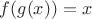 $f(g(x)) = x$