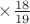 $ \times \frac {18}{19} $