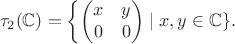 $$
\tau_2(\mathbb{C})=\left\{ \begin{pmatrix} x & y \\ 0 &0 \end{pmatrix} \mid x,y \in \mathbb{C}\}.
$$