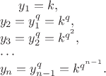 $\begin{gathered*} y_1 = k, \\ 
y_2 = y_1^q = k^q, \\ 
y_3 = y_2^q = k^{q^2}, \\ 
\cdots \\ 
y_n = y_{n-1}^q = k^{q^{n-1}}. 
\end{gathered*}$