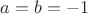 $a=b=-1$