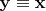 $\mathbf{y \equiv x}$