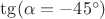 $\tg(\alpha=-45^\circ)$