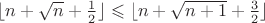 $\lfloor{n+\sqrt{n}+\frac{1}{2}}\rfloor\leqslant \lfloor{n+\sqrt{n+1}+\frac{3}{2}}\rfloor$