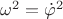 $\omega^2=\dot{\varphi}^2$