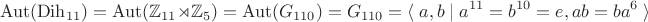 $$\operatorname{Aut}(\operatorname{Dih}_{11})=\operatorname{Aut}(\mathbb Z_{11}\rtimes\mathbb Z_5)=\operatorname{Aut}(G_{110})=G_{110}=\langle\;a,b\;|\;a^{11}=b^{10}=e,ab=ba^6\;\rangle$$
