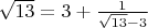 $\sqrt{13} = 3 + \frac{1}{\sqrt{13} - 3}$