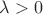 $\lambda >0$