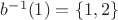 $b^{-1}(1)=\{1, 2\}$