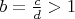 $b=\frac{c}{d}>1$