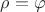 $\rho=\varphi$