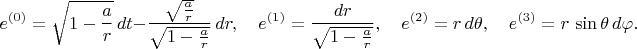 $$
e^{(0)} = \sqrt{1-\frac{a}{r}} \, dt - \frac{\sqrt{\frac{a}{r}}}{\sqrt{1-\frac{a}{r}}} \, dr, \quad
e^{(1)} = \frac{dr}{\sqrt{1-\frac{a}{r}}}, \quad
e^{(2)} = r \, d\theta, \quad
e^{(3)} = r \, \sin\theta \, d\varphi.
$$