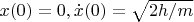 $x(0)=0, \dot{x}(0)=\sqrt{2h/m}$