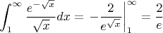 $$\int_{1}^{\infty}\frac{e^{-\sqrt{x}}}{\sqrt{x}}dx =\left-\frac2{e^{\sqrt x}}\right|^{\infty}_1=\frac2e$$