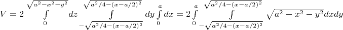 $V=2\int\limits_{0}^{\sqrt{a^2-x^2-y^2}} dz \int\limits_{-\sqrt{a^2/4 - (x-a/2)^2}}^{\sqrt{a^2/4 - (x-a/2)^2}}dy
  \int\limits_{0}^{a} dx = 2\int\limits_{0}^{a} \int\limits_{-\sqrt{a^2/4 - (x-a/2)^2}}^{\sqrt{a^2/4 - (x-a/2)^2}}\sqrt{a^2-x^2-y^2} dx dy $