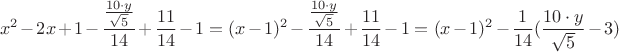 $$ x^2 - 2x + 1 - {\frac{\frac{10 \cdot y}{\sqrt{5}}}{14}} + {\frac{11}{14}} -  1  = (x-1)^2 - {\frac{\frac{10 \cdot y }{\sqrt{5}}}{14}}  
 + {\frac{11}{14}} -  1 =  (x-1)^2 -  {\frac{1}{14}}(\frac{10 \cdot y}{\sqrt{5}} - 3) $$