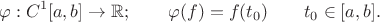 $$\varphi: C^1[a,b] \to \mathbb R; \qquad \varphi(f)=f(t_0) \qquad  t_0\in [a,b].$$