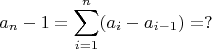 $$
a_n-1=\sum_{i=1}^{n}(a_{i}-a_{i-1})=?
$$