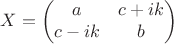 $$ X = \begin{pmatrix} a & c + ik \\ c - ik & b\end{pmatrix}$$