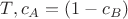 $T, c_A = (1-c_B)$
