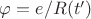 $\varphi=e/R(t')$