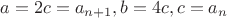$a=2c=a_{n+1},b=4c, c=a_n$