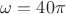 \omega =40\pi