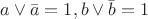 $a \lor \bar a = 1, b \lor \bar b = 1$