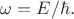 $\omega=E/\hbar.$ $\omega=E/\hbar.$