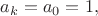 $a_{k}=a_0=1,$