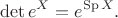 $$\det e^X=e^{\operatorname{Sp} X}.$$