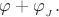 $\varphi+\varphi_{_J}.$