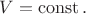 $V=\operatorname{const}.$