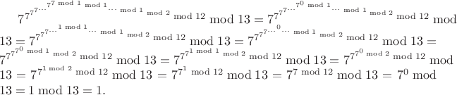 $7^{7^{7^{7^{{...}^{7^{7\bmod1}\bmod1}{...}}\bmod1}\bmod2}\bmod12}\bmod13= 7^{7^{7^{7^{{...}^{7^{0}\bmod1}{...}}\bmod1}\bmod2}\bmod12}\bmod13= 7^{7^{7^{7^{{...}^{1\bmod1}{...}}\bmod1}\bmod2}\bmod12}\bmod13= 7^{7^{7^{7^{{...}^{0}{...}}\bmod1}\bmod2}\bmod12}\bmod13= 7^{7^{7^{7^{0}\bmod1}\bmod2}\bmod12}\bmod13= 7^{7^{7^{1\bmod1}\bmod2}\bmod12}\bmod13= 7^{7^{7^{0}\bmod2}\bmod12}\bmod13= 7^{7^{1\bmod2}\bmod12}\bmod13= 7^{7^{1}\bmod12}\bmod13= 7^{7\bmod12}\bmod13= 7^{0}\bmod13 = 1\bmod13 = 1.$