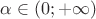 $\alpha \in (0; + \infty)$ $\alpha \in (0; + \infty)$
