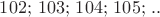 $102;\,103;\,104;\,105;\, ..$